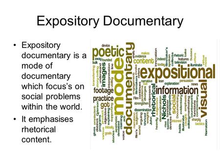 Expository Documentary Expository documentary is a mode of documentary which focus’s on social problems within the world. It emphasises rhetorical content.