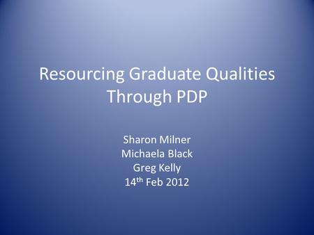 Resourcing Graduate Qualities Through PDP Sharon Milner Michaela Black Greg Kelly 14 th Feb 2012.