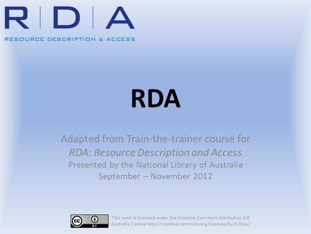 RDA Adapted from Train-the-trainer course for RDA: Resource Description and Access Presented by the National Library of Australia September – November.