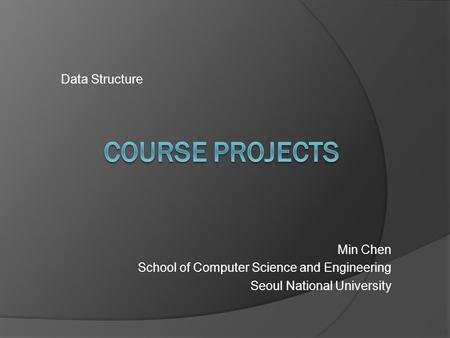 Data Structure Min Chen School of Computer Science and Engineering Seoul National University.