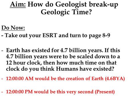 Aim: How do Geologist break-up Geologic Time? Do Now: - Take out your ESRT and turn to page 8-9 - Earth has existed for 4.7 billion years. If this 4.7.