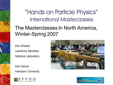 The Masterclasses in North America, Winter-Spring 2007 Kris Whelan Lawrence Berkeley National Laboratory Ken Cecire Hampton University.