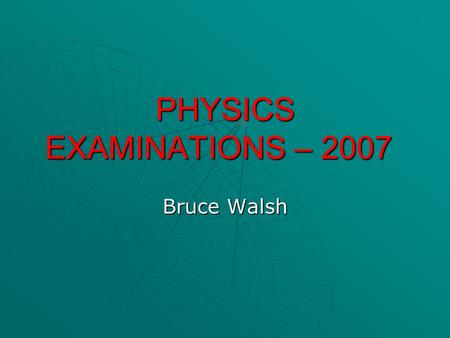 PHYSICS EXAMINATIONS – 2007 Bruce Walsh. REMINDERS  Calculators  Study design and textbooks  Examiners report  VASS system  SSMS  Exam format -