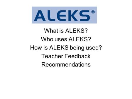 What is ALEKS? Who uses ALEKS? How is ALEKS being used? Teacher Feedback Recommendations.