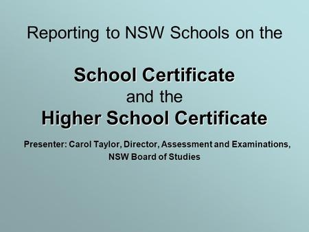 School Certificate Higher School Certificate Reporting to NSW Schools on the School Certificate and the Higher School Certificate Presenter: Carol Taylor,