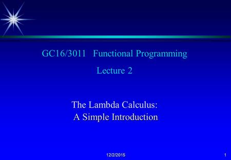 12/2/20151 GC16/3011 Functional Programming Lecture 2 The Lambda Calculus: A Simple Introduction.