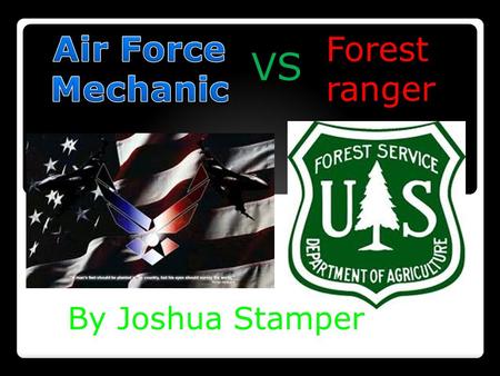 Forest ranger VS By Joshua Stamper. Air Force  Benefits  Good pay  Travel the world Forestry  Learning the wood,  Animals that live there,  Being.