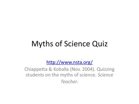 Myths of Science Quiz  Chiappetta & Koballa (Nov. 2004). Quizzing students on the myths of science. Science Teacher.