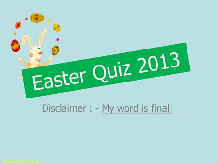 Disclaimer : - My word is final! www.justmaths.co.uk Easter Quiz 2013.