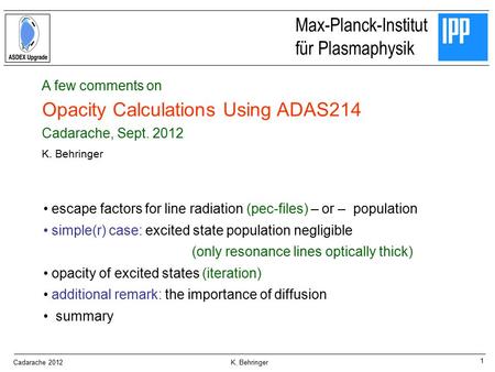 1 Max-Planck-Institut für Plasmaphysik Cadarache 2012 K. Behringer A few comments on Opacity Calculations Using ADAS214 Cadarache, Sept. 2012 K. Behringer.