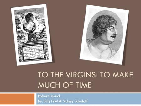 TO THE VIRGINS: TO MAKE MUCH OF TIME Robert Herrick By: Billy Friel & Sidney Sokoloff.