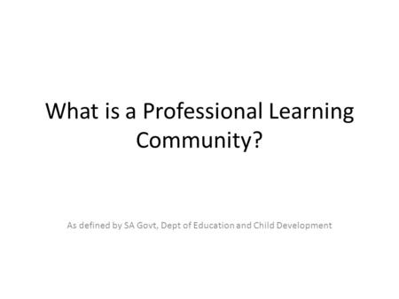 What is a Professional Learning Community? As defined by SA Govt, Dept of Education and Child Development.