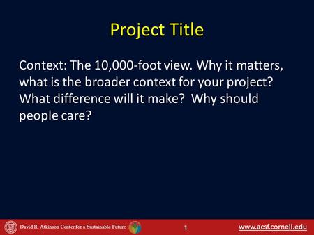 Www.acsf.cornell.edu David R. Atkinson Center for a Sustainable Future Project Title Context: The 10,000-foot view. Why it matters, what is the broader.