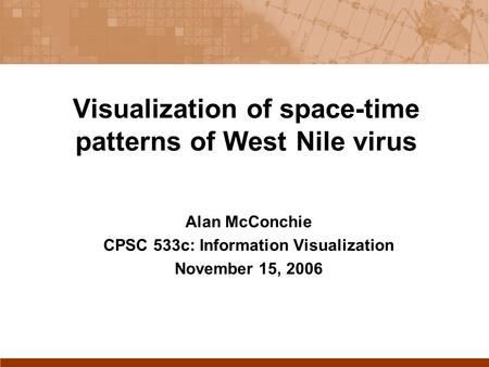 Visualization of space-time patterns of West Nile virus Alan McConchie CPSC 533c: Information Visualization November 15, 2006.