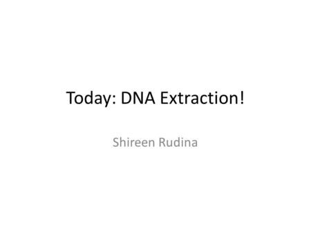 Today: DNA Extraction! Shireen Rudina.