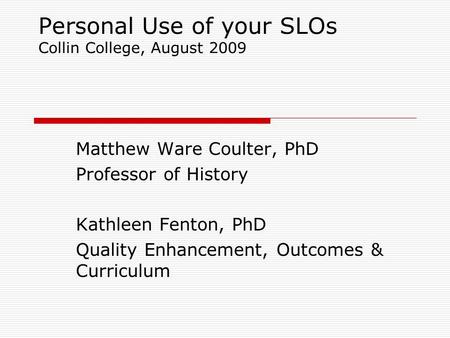 Personal Use of your SLOs Collin College, August 2009 Matthew Ware Coulter, PhD Professor of History Kathleen Fenton, PhD Quality Enhancement, Outcomes.