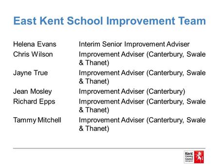 East Kent School Improvement Team Helena EvansInterim Senior Improvement Adviser Chris WilsonImprovement Adviser (Canterbury, Swale & Thanet) Jayne True.