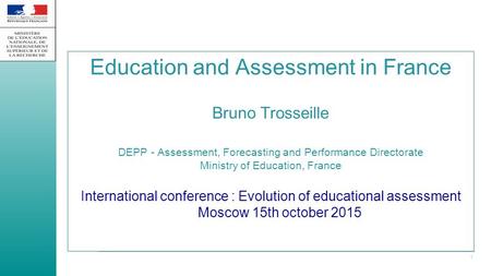 Education and Assessment in France Bruno Trosseille DEPP - Assessment, Forecasting and Performance Directorate Ministry of Education, France International.