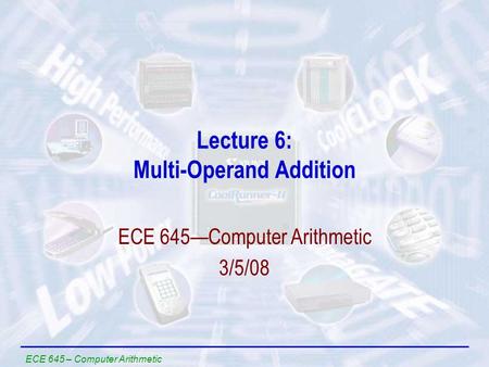 ECE 645 – Computer Arithmetic Lecture 6: Multi-Operand Addition ECE 645—Computer Arithmetic 3/5/08.