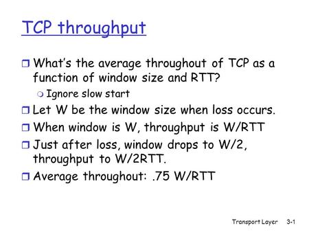 Transport Layer3-1 TCP throughput r What’s the average throughout of TCP as a function of window size and RTT? m Ignore slow start r Let W be the window.