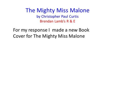 The Mighty Miss Malone by Christopher Paul Curtis Brendan Lamb’s R & E For my response I made a new Book Cover for The Mighty Miss Malone.