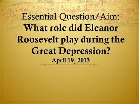 Essential Question/Aim: What role did Eleanor Roosevelt play during the Great Depression? April 19, 2013.