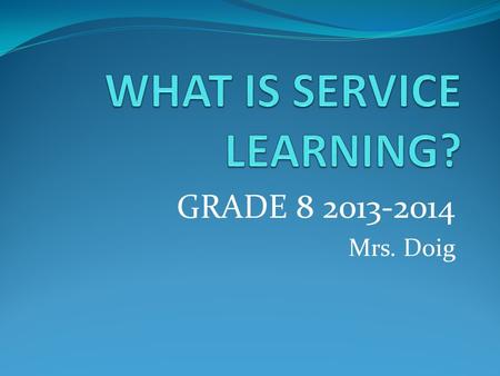 GRADE 8 2013-2014 Mrs. Doig. Service learning is a teaching and learning strategy that integrates meaningful community service with instruction and.