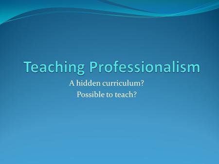 A hidden curriculum? Possible to teach?. In the literature, a physician: Subordinates her/her own interest to those of others Adheres to high ethical.