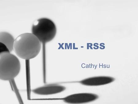 XML - RSS Cathy Hsu. What’s RSS? RSS is considered a name variously used to refer to three different standards –Really Simple Syndication (RSS0.9) –Rich.