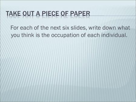 For each of the next six slides, write down what you think is the occupation of each individual.