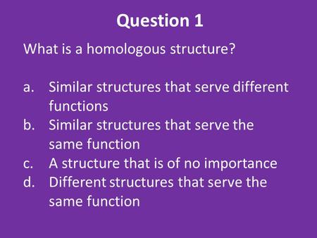 Question 1 What is a homologous structure? a.Similar structures that serve different functions b.Similar structures that serve the same function c.A structure.