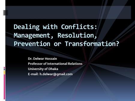 Dr. Delwar Hossain Professor of International Relations University of Dhaka   Dealing with Conflicts: Management, Resolution,