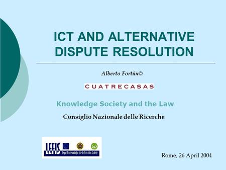 ICT AND ALTERNATIVE DISPUTE RESOLUTION Knowledge Society and the Law Alberto Fortún© Consiglio Nazionale delle Ricerche Rome, 26 April 2004.