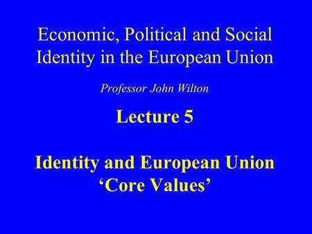 Economic, Political and Social Identity in the European Union Professor John Wilton Lecture 5 Identity and European Union ‘Core Values’