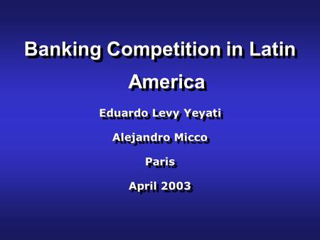 Banking Competition in Latin America Eduardo Levy Yeyati Alejandro Micco Paris April 2003 Banking Competition in Latin America Eduardo Levy Yeyati Alejandro.