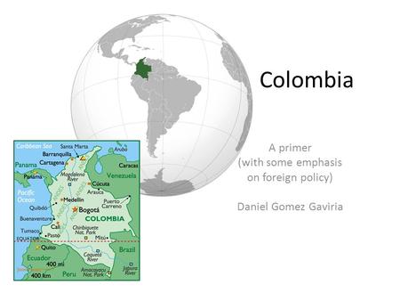 Colombia A primer (with some emphasis on foreign policy) Daniel Gomez Gaviria.