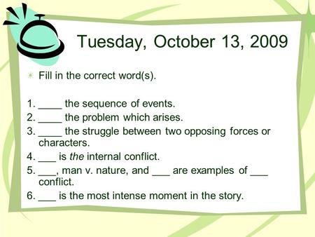 Tuesday, October 13, 2009 Fill in the correct word(s). 1. ____ the sequence of events. 2. ____ the problem which arises. 3. ____ the struggle between two.