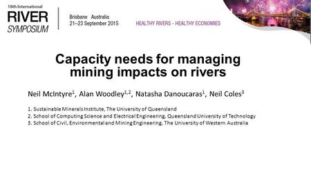 Capacity needs for managing mining impacts on rivers Neil McIntyre 1, Alan Woodley 1,2, Natasha Danoucaras 1, Neil Coles 3 1. Sustainable Minerals Institute,