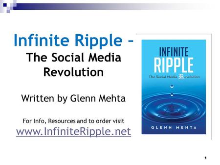 1 Infinite Ripple – The Social Media Revolution Written by Glenn Mehta For Info, Resources and to order visit www.InfiniteRipple.net.