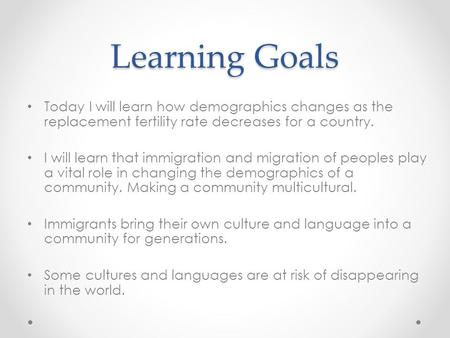 Learning Goals Today I will learn how demographics changes as the replacement fertility rate decreases for a country. I will learn that immigration and.