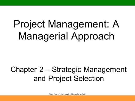 Northern University Bangladesh© 2006 John Wiley and Sons, Inc. Project Management: A Managerial Approach Chapter 2 – Strategic Management and Project Selection.