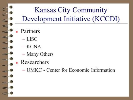 Kansas City Community Development Initiative (KCCDI) l Partners –LISC –KCNA –Many Others l Researchers –UMKC - Center for Economic Information.