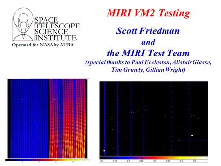 SPACE TELESCOPE SCIENCE INSTITUTE Operated for NASA by AURA MIRI VM2 Testing Scott Friedman and the MIRI Test Team (special thanks to Paul Eccleston, Alistair.