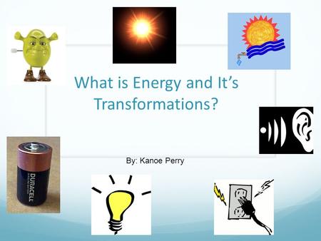 What is Energy and It’s Transformations? By: Kanoe Perry.