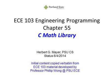 ECE 103 Engineering Programming Chapter 55 C Math Library Herbert G. Mayer, PSU CS Status 6/4/2014 Initial content copied verbatim from ECE 103 material.