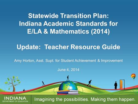 Statewide Transition Plan: Indiana Academic Standards for E/LA & Mathematics (2014) Update: Teacher Resource Guide Amy Horton, Asst. Supt. for Student.