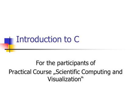 Introduction to C For the participants of Practical Course „Scientific Computing and Visualization“