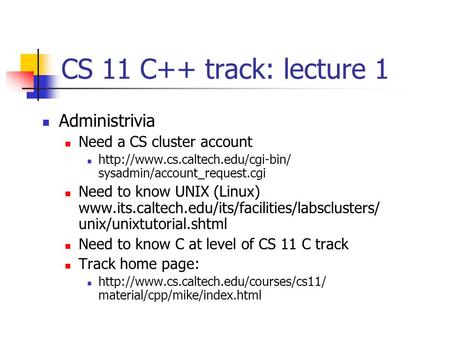 CS 11 C++ track: lecture 1 Administrivia Need a CS cluster account  sysadmin/account_request.cgi Need to know UNIX (Linux)