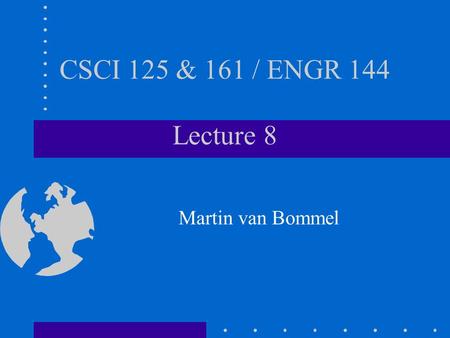 CSCI 125 & 161 / ENGR 144 Lecture 8 Martin van Bommel.