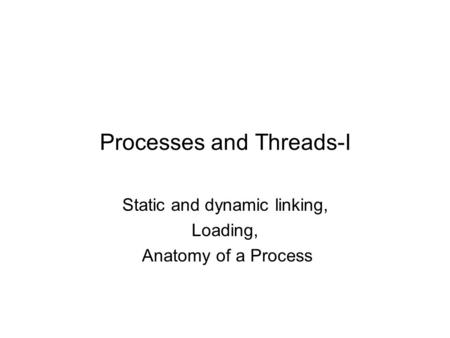 Processes and Threads-I Static and dynamic linking, Loading, Anatomy of a Process.